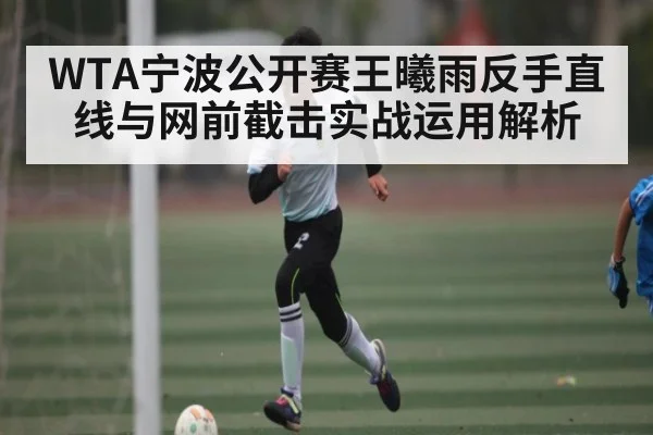 WTA宁波公开赛王曦雨反手直线与网前截击实战运用解析（kaiyun）