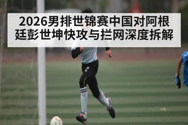 2026男排世锦赛中国对阿根廷彭世坤快攻与拦网深度拆解（kaiyun）