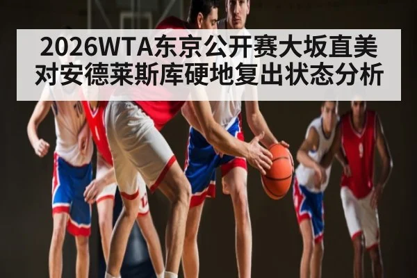 2026WTA东京公开赛大坂直美对安德莱斯库硬地复出状态分析（kaiyun）