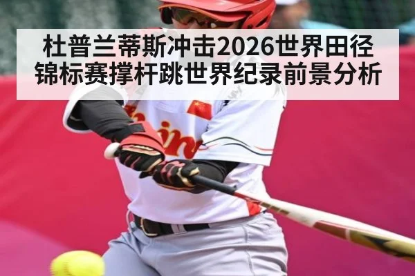 杜普兰蒂斯冲击2026世界田径锦标赛撑杆跳世界纪录前景分析（kaiyun）