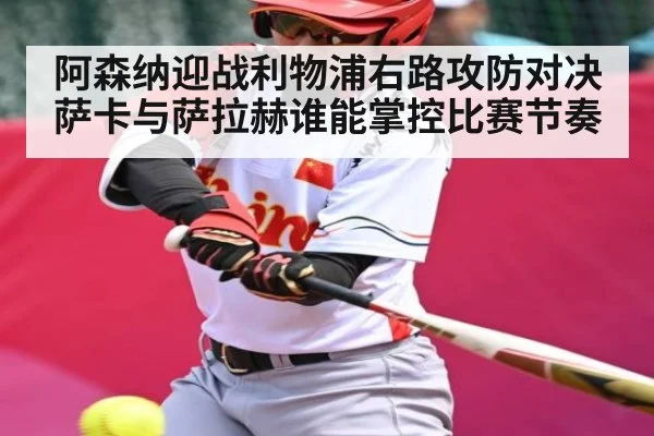 阿森纳迎战利物浦右路攻防对决萨卡与萨拉赫谁能掌控比赛节奏（kaiyun）