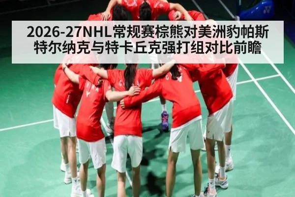2026-27NHL常规赛棕熊对美洲豹帕斯特尔纳克与特卡丘克强打组对比前瞻（kaiyun）