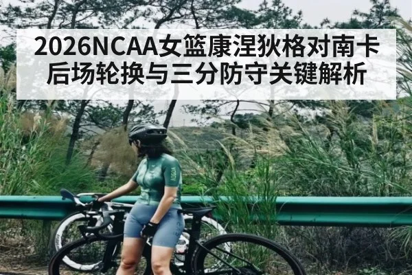 2026NCAA女篮康涅狄格对南卡后场轮换与三分防守关键解析 - kaiyun